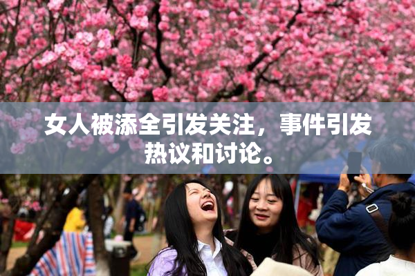 女人被添全引发关注，事件引发热议和讨论。