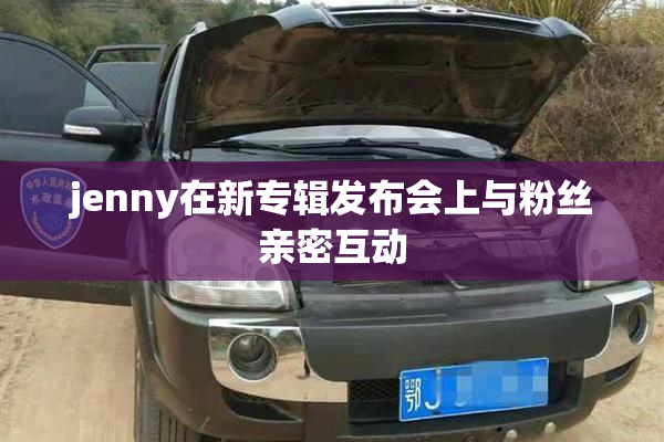 jenny在新专辑发布会上与粉丝亲密互动