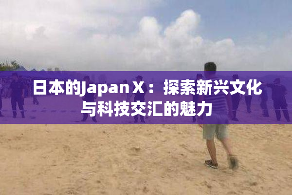 日本的JapanⅩ：探索新兴文化与科技交汇的魅力