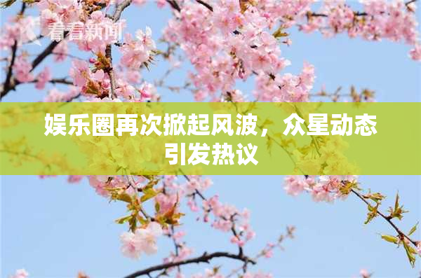 娱乐圈再次掀起风波，众星动态引发热议