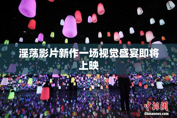 淫荡影片新作一场视觉盛宴即将上映