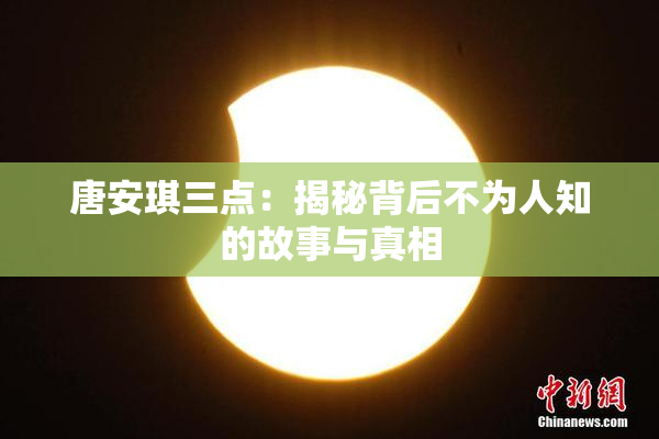 唐安琪三点：揭秘背后不为人知的故事与真相