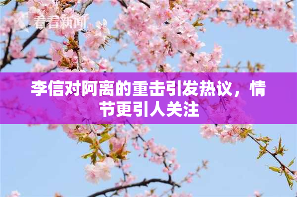 李信对阿离的重击引发热议，情节更引人关注