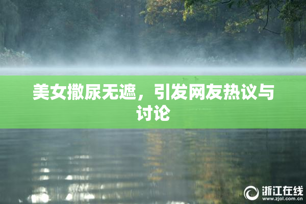 美女撒尿无遮，引发网友热议与讨论