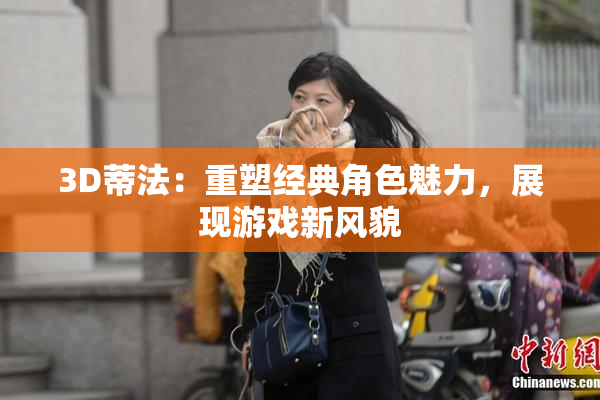 3D蒂法：重塑经典角色魅力，展现游戏新风貌