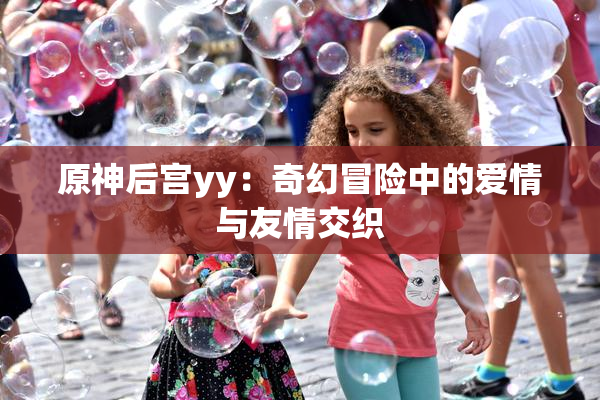 原神后宫yy：奇幻冒险中的爱情与友情交织