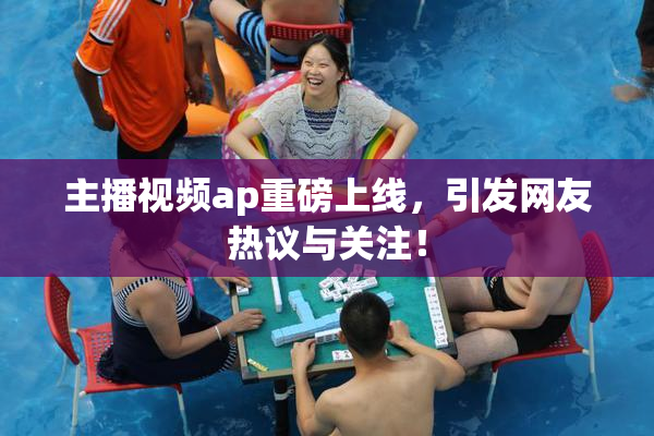 主播视频ap重磅上线，引发网友热议与关注！