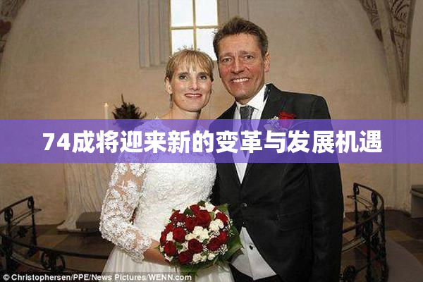 74成将迎来新的变革与发展机遇
