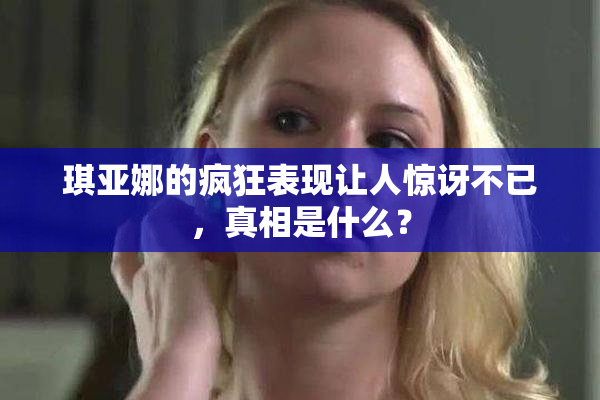 琪亚娜的疯狂表现让人惊讶不已，真相是什么？