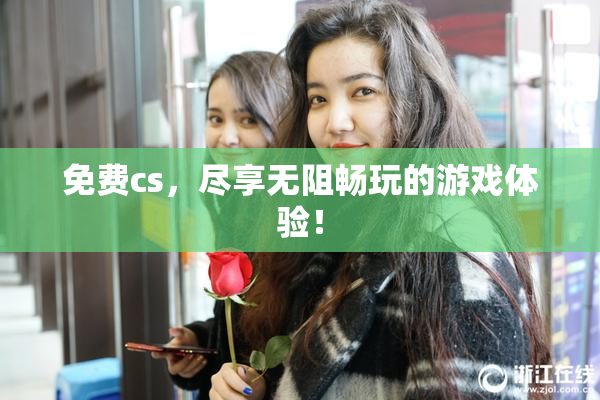 免费cs，尽享无阻畅玩的游戏体验！