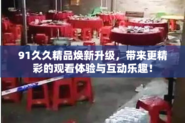 91久久精品焕新升级，带来更精彩的观看体验与互动乐趣！