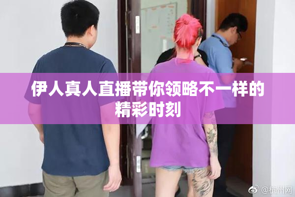 伊人真人直播带你领略不一样的精彩时刻