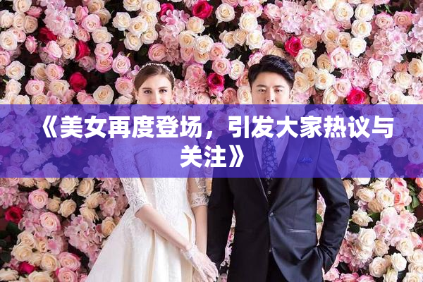 《美女再度登场，引发大家热议与关注》