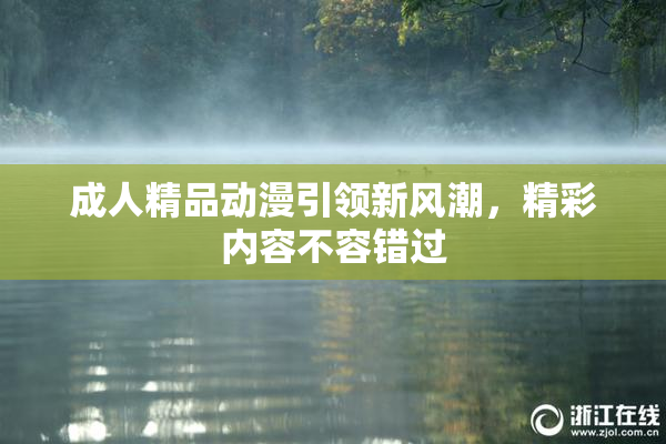 成人精品动漫引领新风潮，精彩内容不容错过