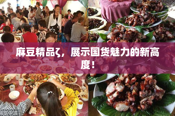 麻豆精品ζ，展示国货魅力的新高度！