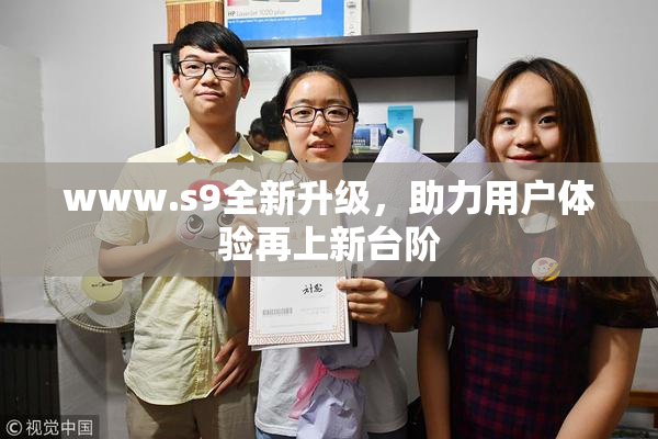 www.s9全新升级，助力用户体验再上新台阶