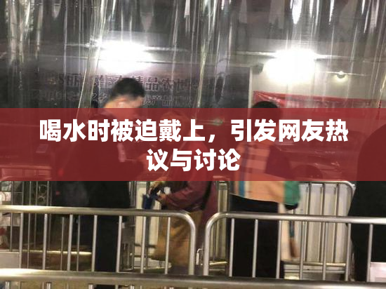 喝水时被迫戴上，引发网友热议与讨论