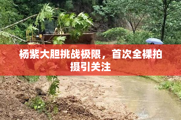 杨紫大胆挑战极限，首次全裸拍摄引关注