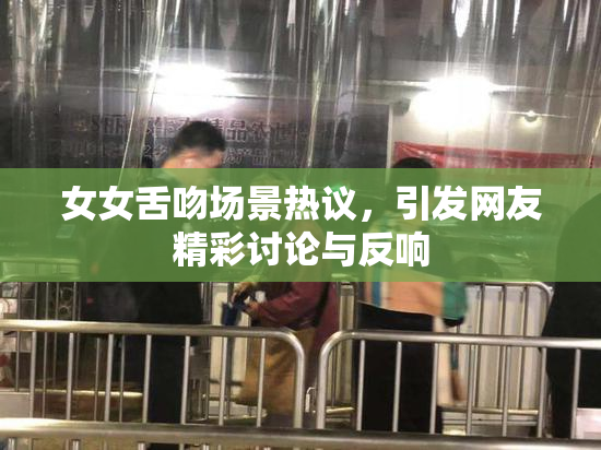 女女舌吻场景热议，引发网友精彩讨论与反响