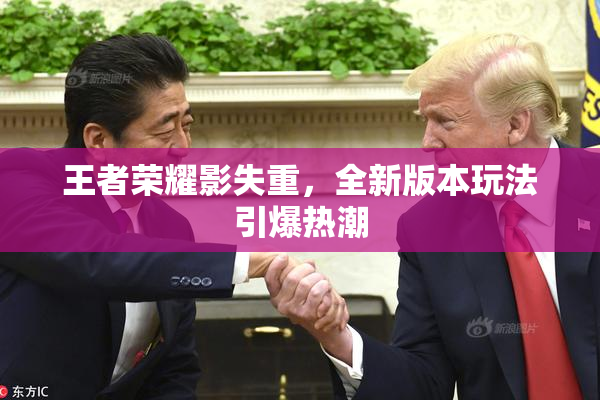 王者荣耀影失重，全新版本玩法引爆热潮