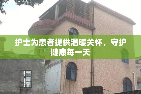 护士为患者提供温暖关怀，守护健康每一天