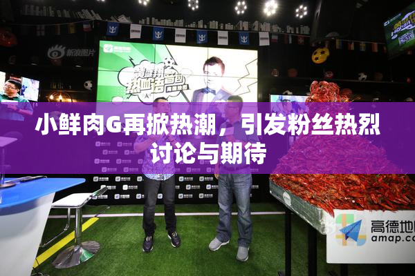 小鲜肉G再掀热潮，引发粉丝热烈讨论与期待