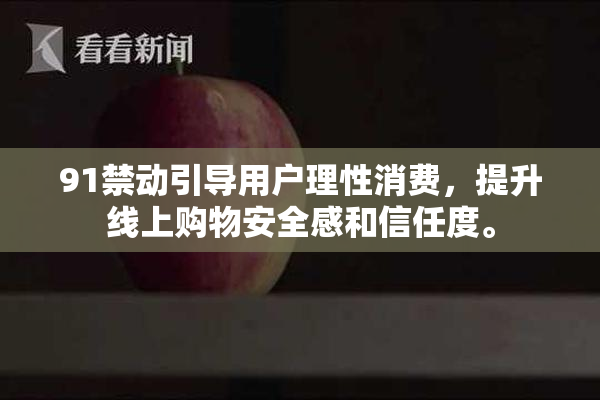 91禁动引导用户理性消费，提升线上购物安全感和信任度。