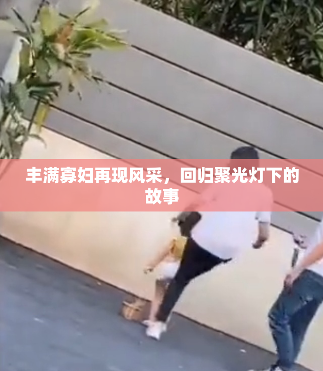 丰满寡妇再现风采，回归聚光灯下的故事