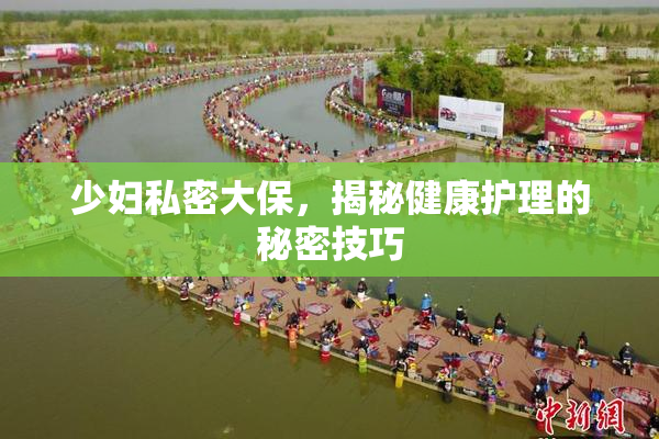 少妇私密大保，揭秘健康护理的秘密技巧