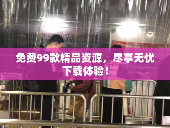 免费99款精品资源，尽享无忧下载体验！