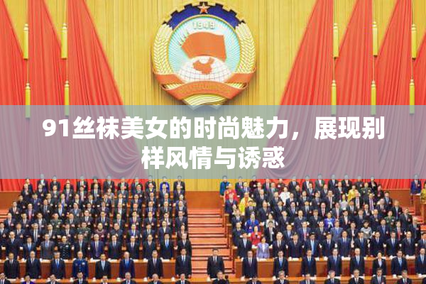 91丝袜美女的时尚魅力，展现别样风情与诱惑