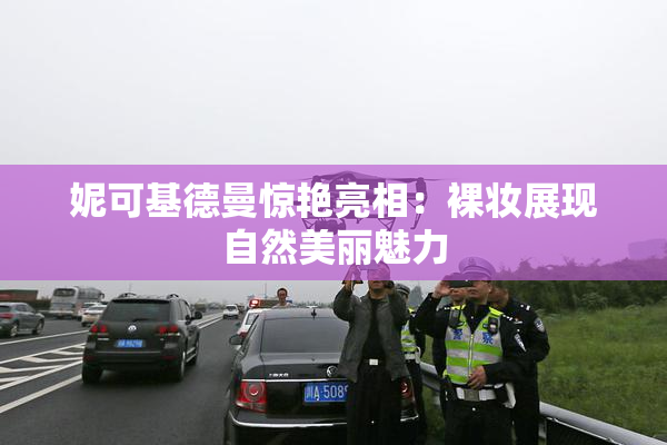 妮可基德曼惊艳亮相：裸妆展现自然美丽魅力