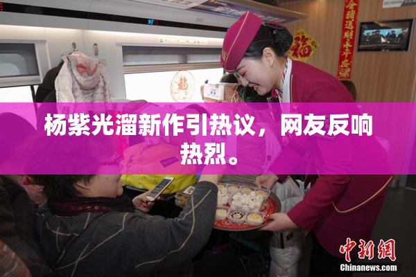 杨紫光溜新作引热议，网友反响热烈。