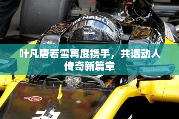 叶凡唐若雪再度携手，共谱动人传奇新篇章