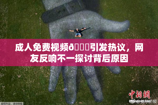 成人免费视频🔞引发热议，网友反响不一探讨背后原因