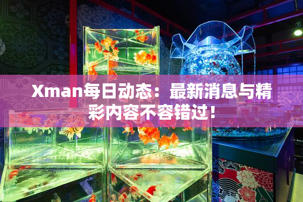 Xman每日动态：最新消息与精彩内容不容错过！