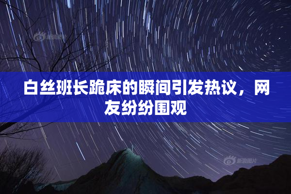 白丝班长跪床的瞬间引发热议，网友纷纷围观