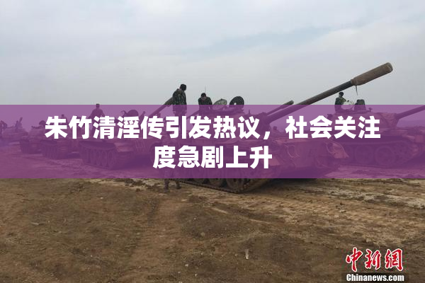 朱竹清淫传引发热议，社会关注度急剧上升