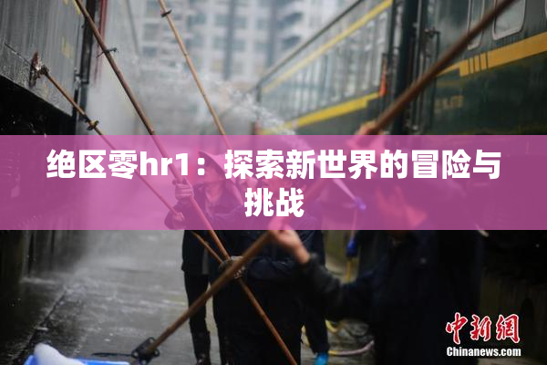 绝区零hr1：探索新世界的冒险与挑战
