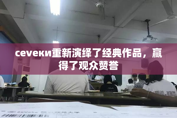 cevеки重新演绎了经典作品，赢得了观众赞誉