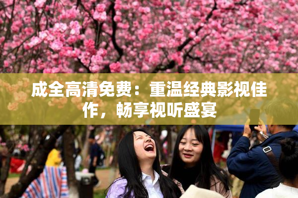 成全高清免费：重温经典影视佳作，畅享视听盛宴