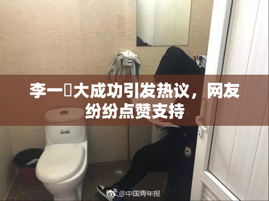李一挏大成功引发热议，网友纷纷点赞支持