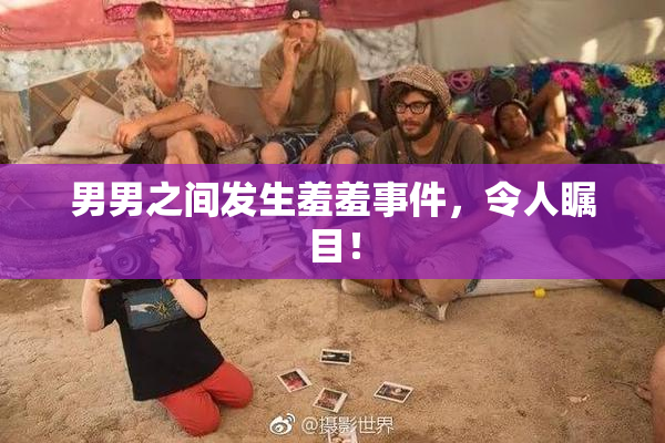 男男之间发生羞羞事件，令人瞩目！