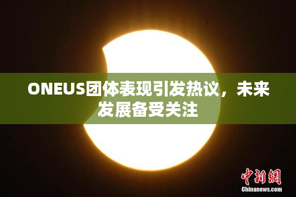 ONEUS团体表现引发热议，未来发展备受关注