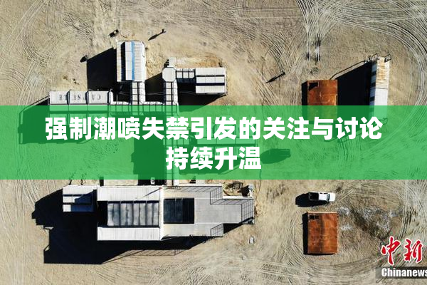 强制潮喷失禁引发的关注与讨论持续升温