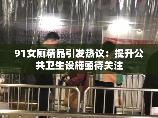 91女厕精品引发热议：提升公共卫生设施亟待关注