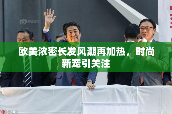 欧美浓密长发风潮再加热，时尚新宠引关注