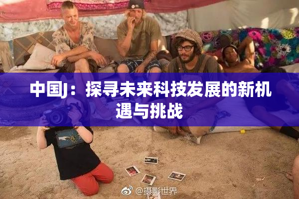 中国J：探寻未来科技发展的新机遇与挑战