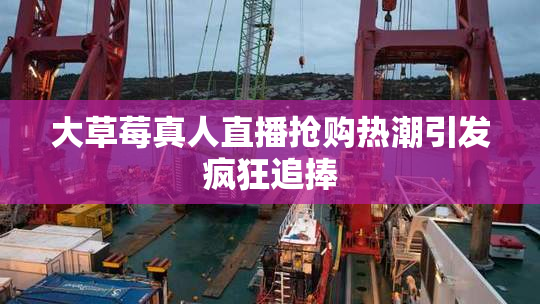 大草莓真人直播抢购热潮引发疯狂追捧