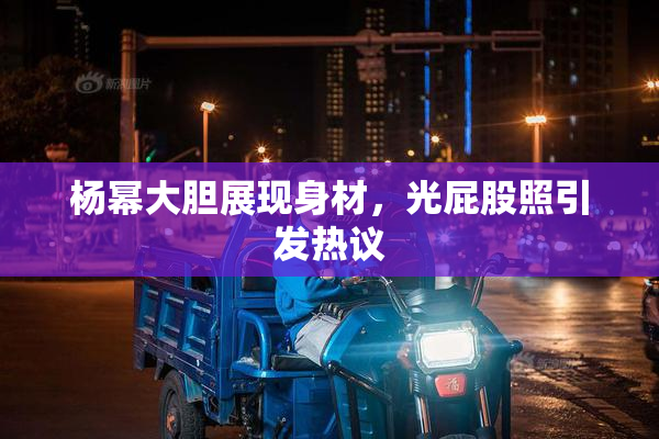 杨幂大胆展现身材，光屁股照引发热议